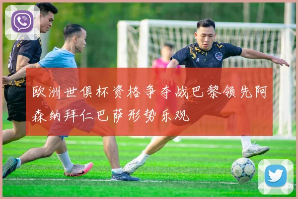 欧洲世俱杯资格争夺战巴黎领先阿森纳拜仁巴萨形势乐观