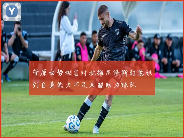 菅原由势坦言对抗维尼修斯时意识到自身能力不足未能助力球队
