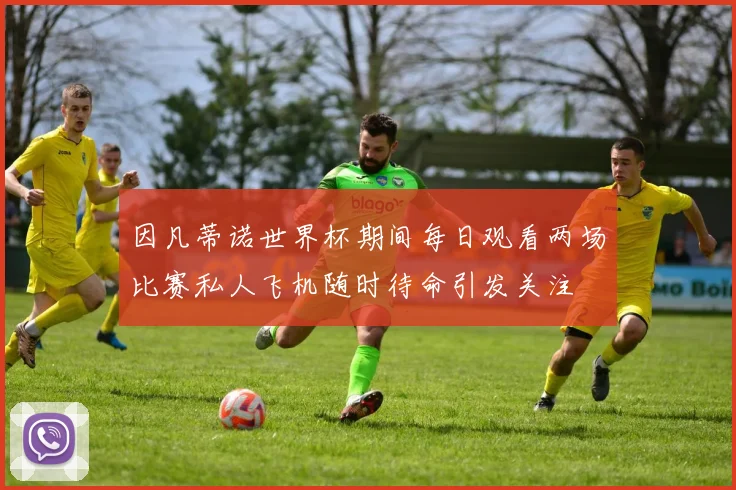 因凡蒂诺世界杯期间每日观看两场比赛私人飞机随时待命引发关注