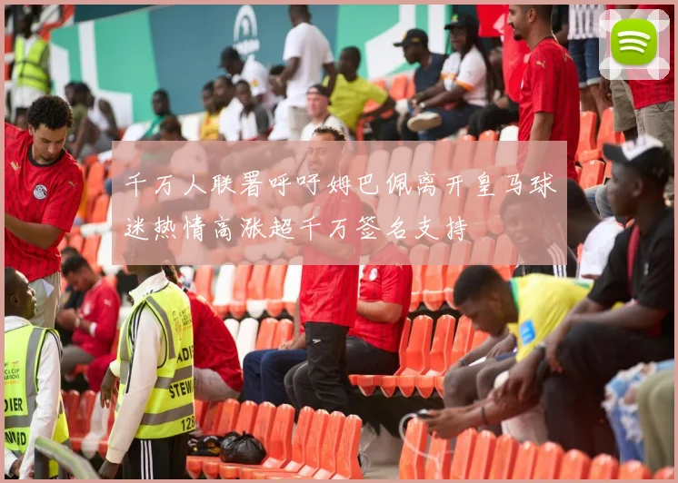 千万人联署呼吁姆巴佩离开皇马球迷热情高涨超千万签名支持