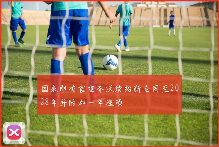 国米即将官宣齐沃续约新合同至2028年并附加一年选项