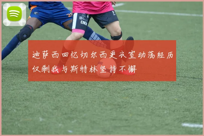 迪萨西回忆切尔西更衣室动荡经历仅剩我与斯特林坚持不懈