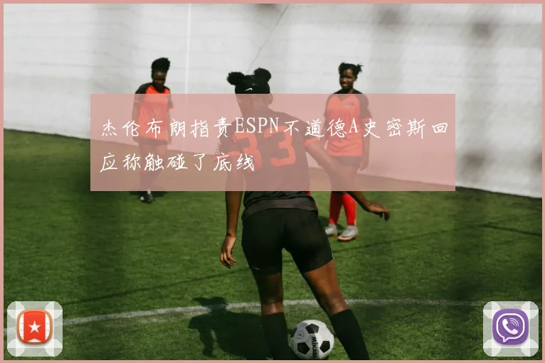 杰伦布朗指责ESPN不道德A史密斯回应称触碰了底线