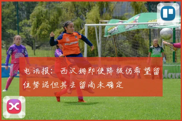 电讯报：西汉姆即使降级仍希望留住努诺但其去留尚未确定