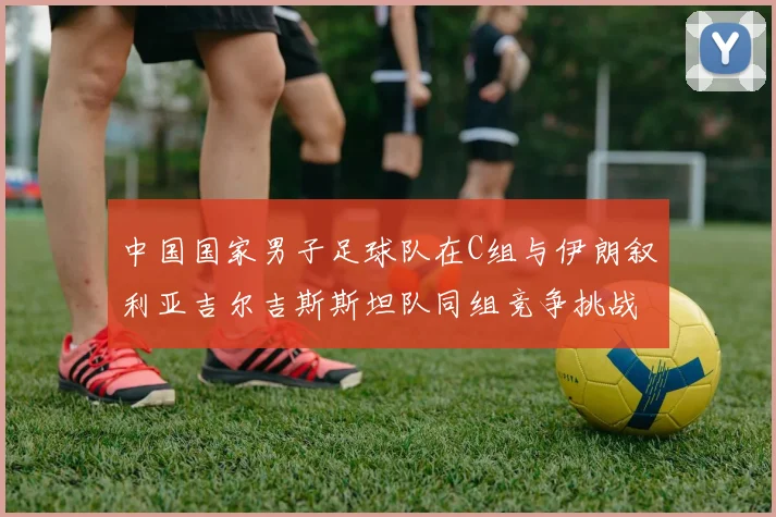 中国国家男子足球队在C组与伊朗叙利亚吉尔吉斯斯坦队同组竞争挑战赛程