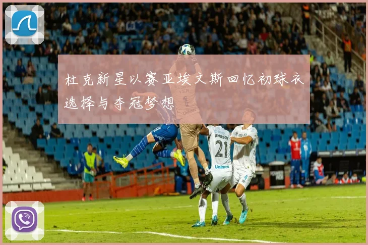 杜克新星以赛亚埃文斯回忆初球衣选择与夺冠梦想