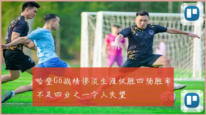 哈登G6战绩惨淡生涯仅胜四场胜率不足四分之一令人失望