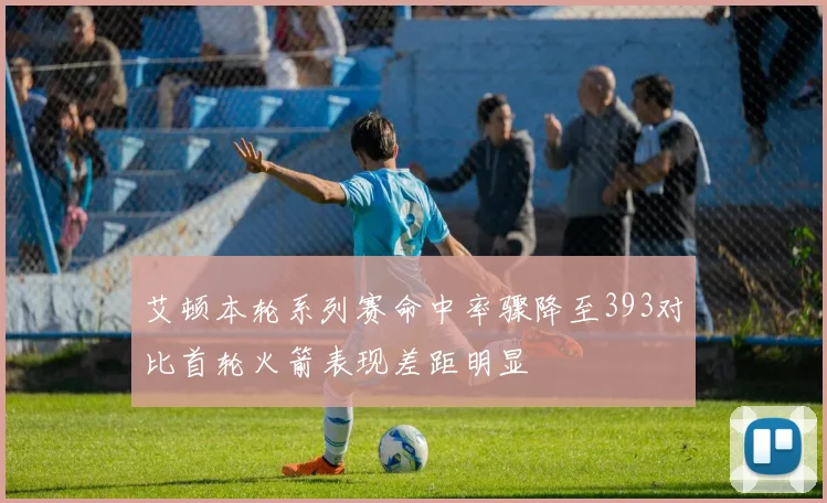 艾顿本轮系列赛命中率骤降至393对比首轮火箭表现差距明显