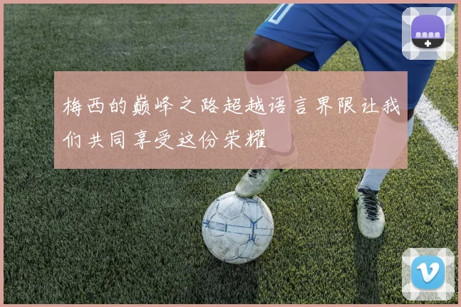 梅西的巅峰之路超越语言界限让我们共同享受这份荣耀
