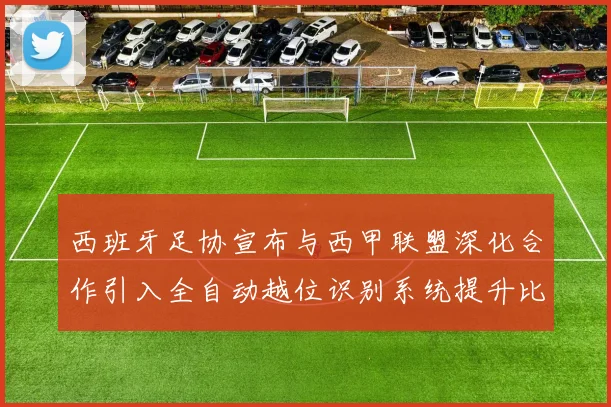西班牙足协宣布与西甲联盟深化合作引入全自动越位识别系统提升比赛公正性