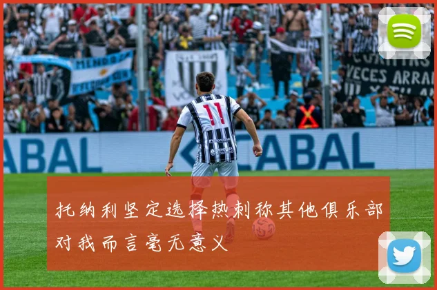 托纳利坚定选择热刺称其他俱乐部对我而言毫无意义